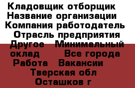 Кладовщик-отборщик › Название организации ­ Компания-работодатель › Отрасль предприятия ­ Другое › Минимальный оклад ­ 1 - Все города Работа » Вакансии   . Тверская обл.,Осташков г.